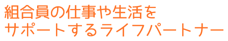 組合員の仕事や生活をサポートするライフパートナー