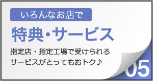 いろんなお店で特典・サービス。指定店・契約工場で受けられるサービスがおトク♪